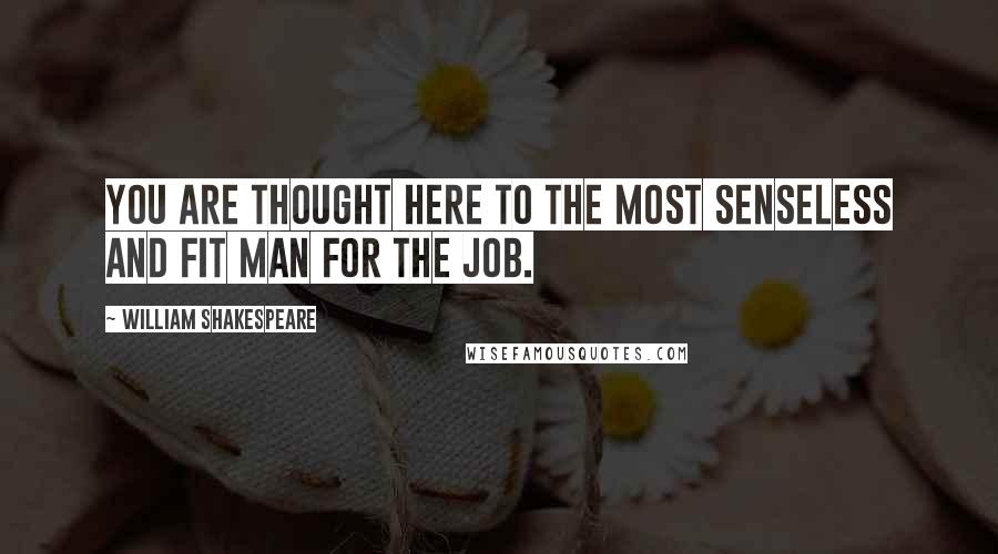 William Shakespeare Quotes: You are thought here to the most senseless and fit man for the job.