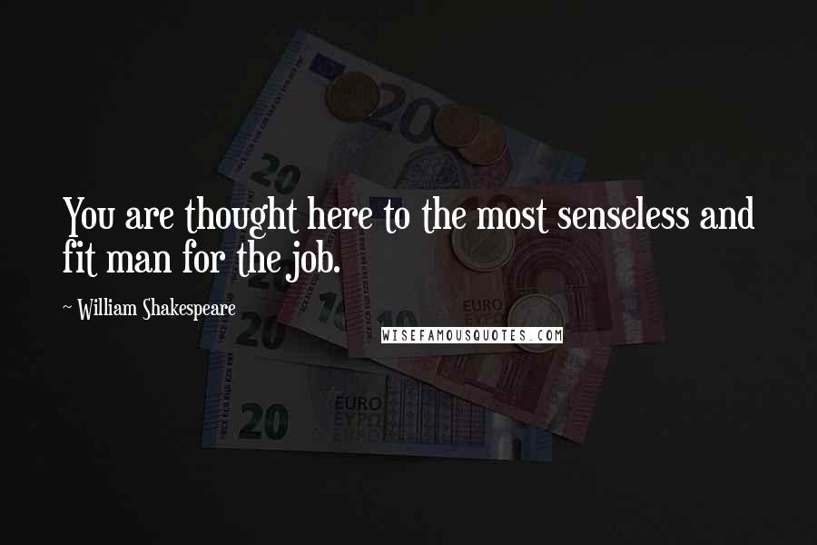 William Shakespeare Quotes: You are thought here to the most senseless and fit man for the job.