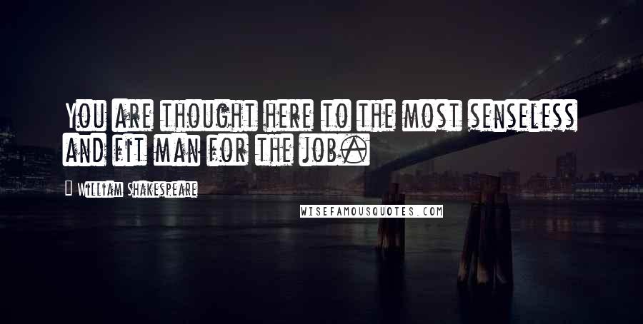 William Shakespeare Quotes: You are thought here to the most senseless and fit man for the job.