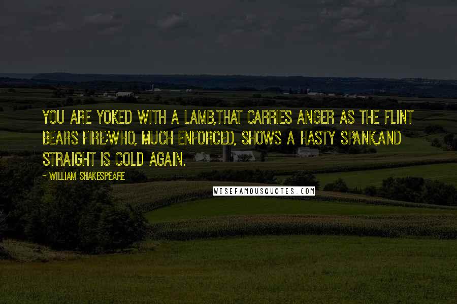 William Shakespeare Quotes: You are yoked with a lamb,That carries anger as the flint bears fire;Who, much enforced, shows a hasty spank,And straight is cold again.