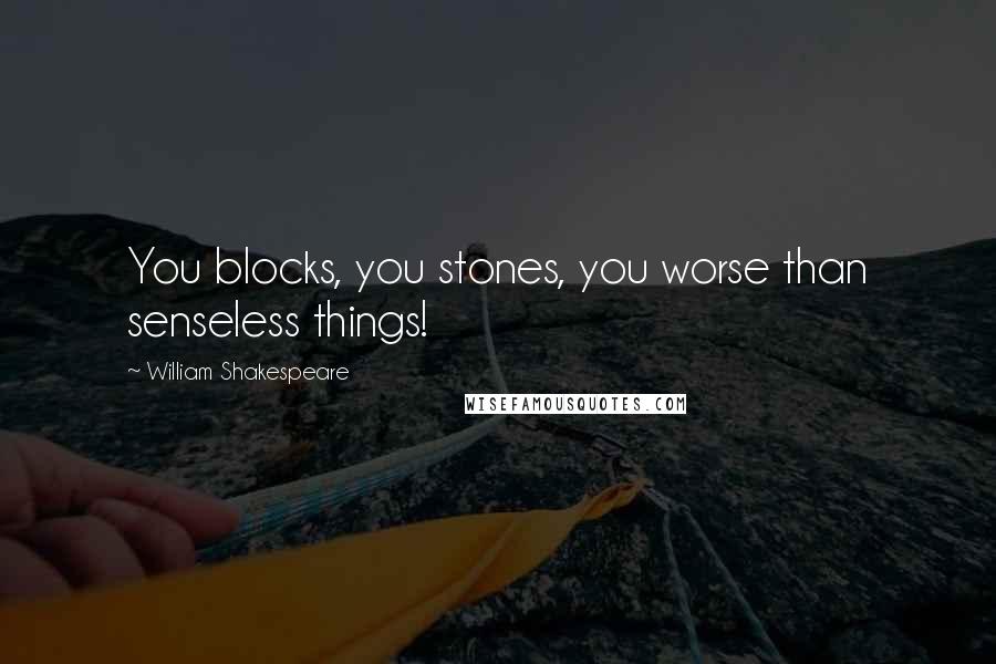 William Shakespeare Quotes: You blocks, you stones, you worse than senseless things!