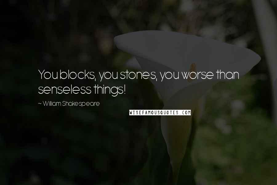 William Shakespeare Quotes: You blocks, you stones, you worse than senseless things!