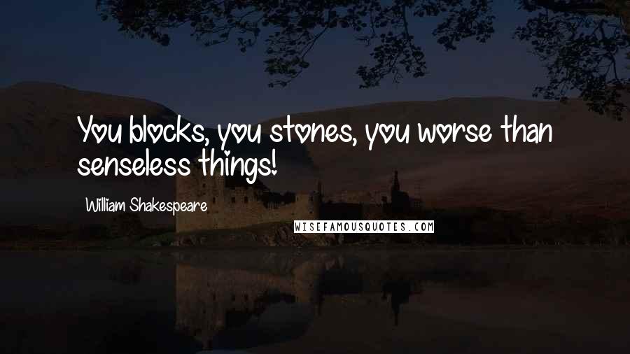 William Shakespeare Quotes: You blocks, you stones, you worse than senseless things!