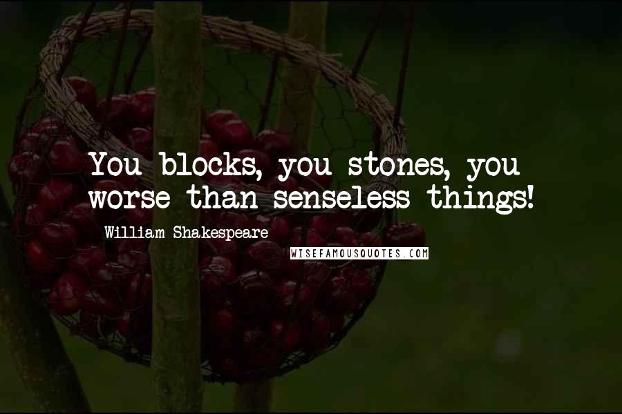 William Shakespeare Quotes: You blocks, you stones, you worse than senseless things!