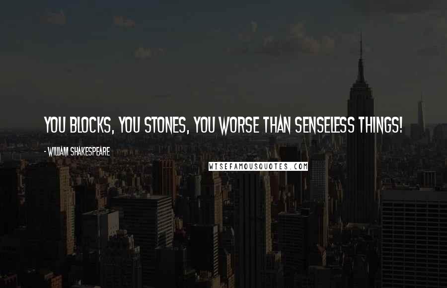 William Shakespeare Quotes: You blocks, you stones, you worse than senseless things!