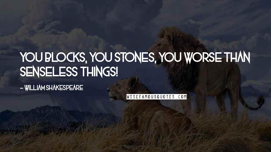 William Shakespeare Quotes: You blocks, you stones, you worse than senseless things!
