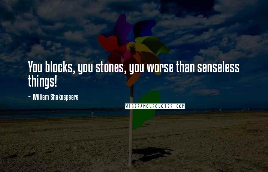 William Shakespeare Quotes: You blocks, you stones, you worse than senseless things!