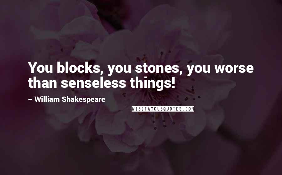 William Shakespeare Quotes: You blocks, you stones, you worse than senseless things!