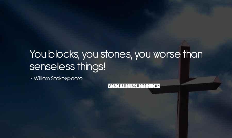 William Shakespeare Quotes: You blocks, you stones, you worse than senseless things!