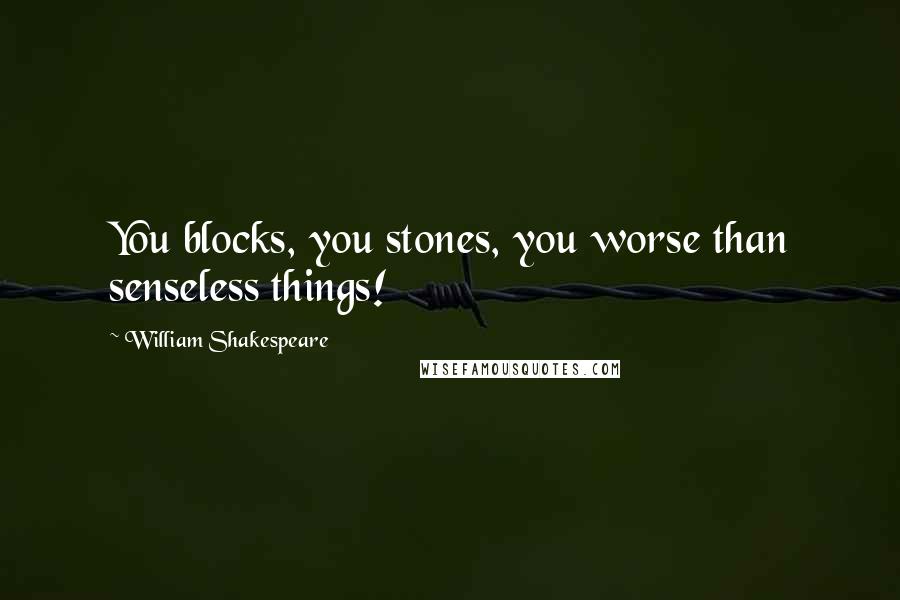 William Shakespeare Quotes: You blocks, you stones, you worse than senseless things!