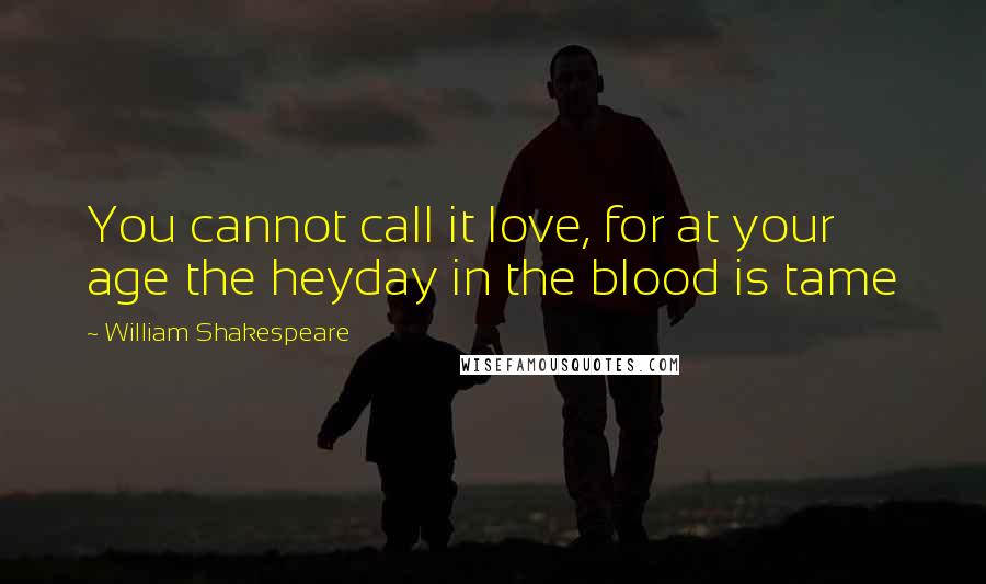 William Shakespeare Quotes: You cannot call it love, for at your age the heyday in the blood is tame
