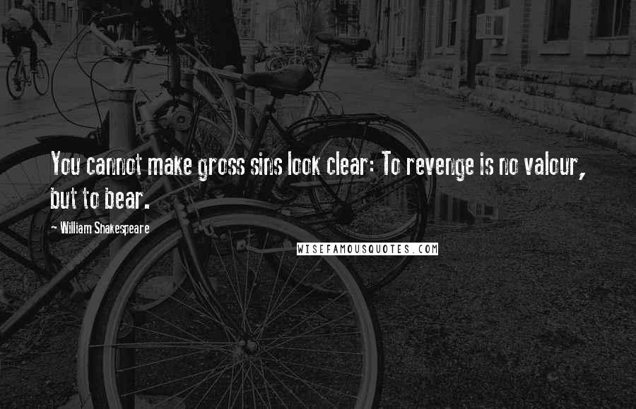 William Shakespeare Quotes: You cannot make gross sins look clear: To revenge is no valour, but to bear.