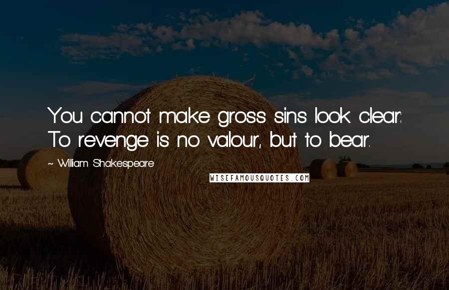 William Shakespeare Quotes: You cannot make gross sins look clear: To revenge is no valour, but to bear.