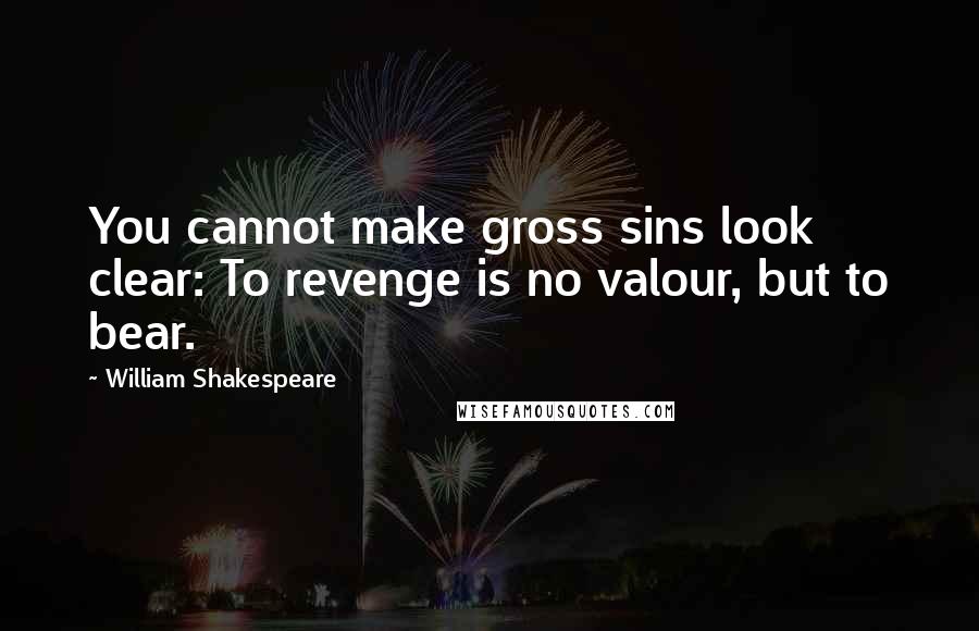 William Shakespeare Quotes: You cannot make gross sins look clear: To revenge is no valour, but to bear.