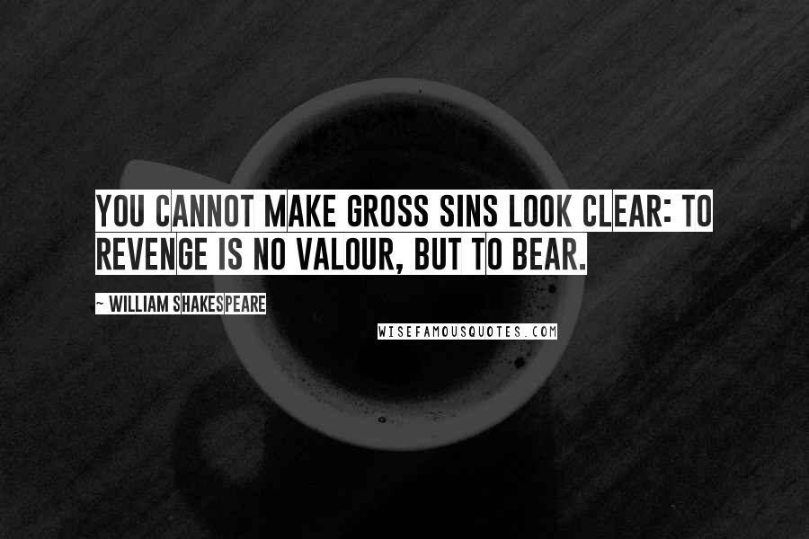 William Shakespeare Quotes: You cannot make gross sins look clear: To revenge is no valour, but to bear.