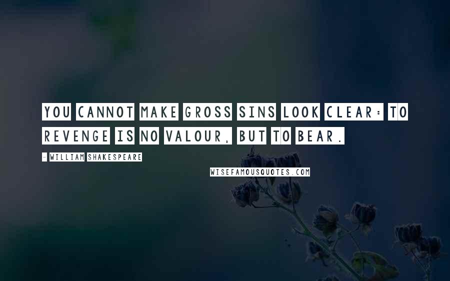William Shakespeare Quotes: You cannot make gross sins look clear: To revenge is no valour, but to bear.