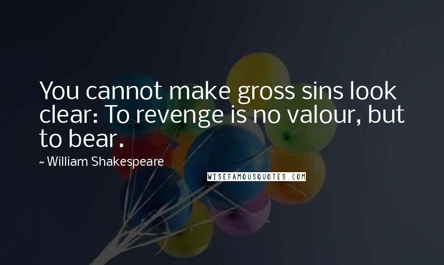 William Shakespeare Quotes: You cannot make gross sins look clear: To revenge is no valour, but to bear.