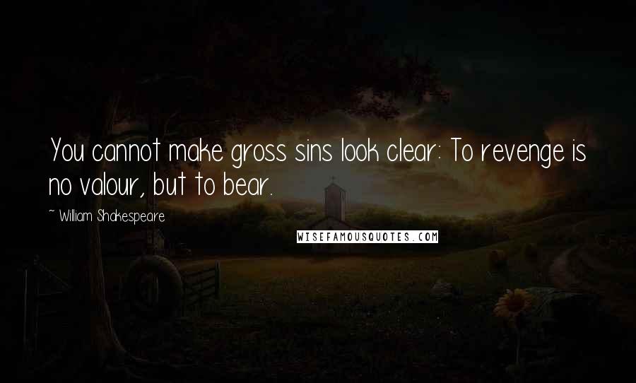 William Shakespeare Quotes: You cannot make gross sins look clear: To revenge is no valour, but to bear.