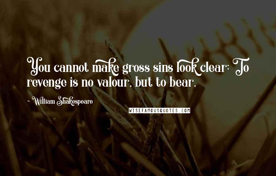 William Shakespeare Quotes: You cannot make gross sins look clear: To revenge is no valour, but to bear.