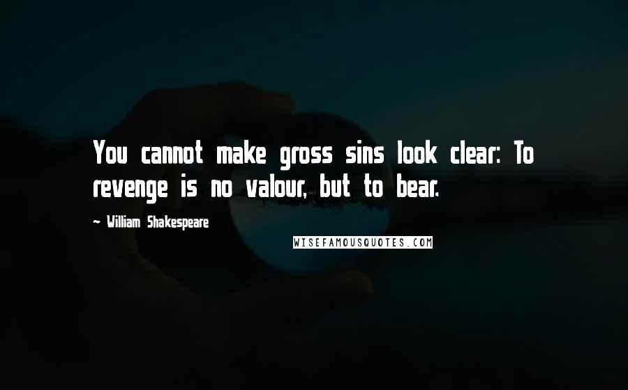 William Shakespeare Quotes: You cannot make gross sins look clear: To revenge is no valour, but to bear.