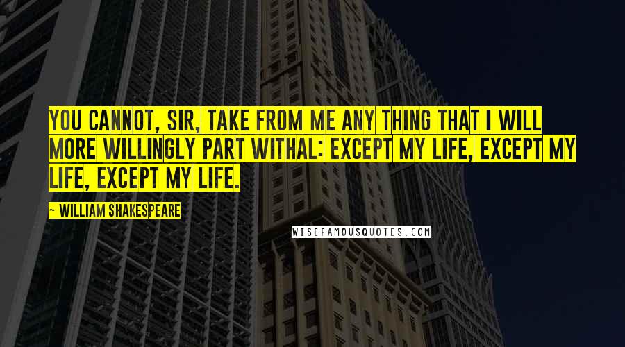 William Shakespeare Quotes: You cannot, sir, take from me any thing that I will more willingly part withal: except my life, except my life, except my life.
