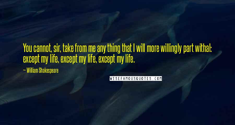 William Shakespeare Quotes: You cannot, sir, take from me any thing that I will more willingly part withal: except my life, except my life, except my life.