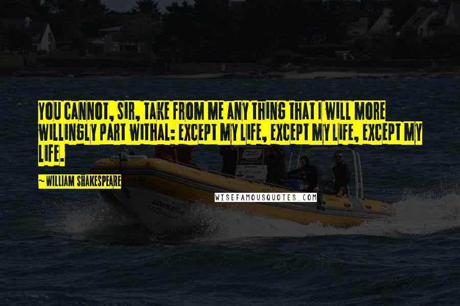 William Shakespeare Quotes: You cannot, sir, take from me any thing that I will more willingly part withal: except my life, except my life, except my life.