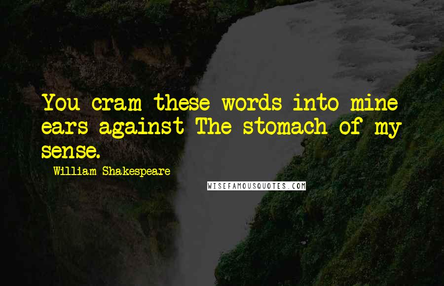 William Shakespeare Quotes: You cram these words into mine ears against The stomach of my sense.