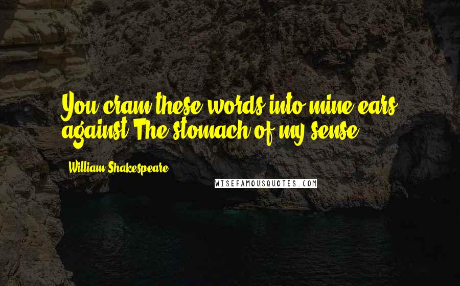 William Shakespeare Quotes: You cram these words into mine ears against The stomach of my sense.