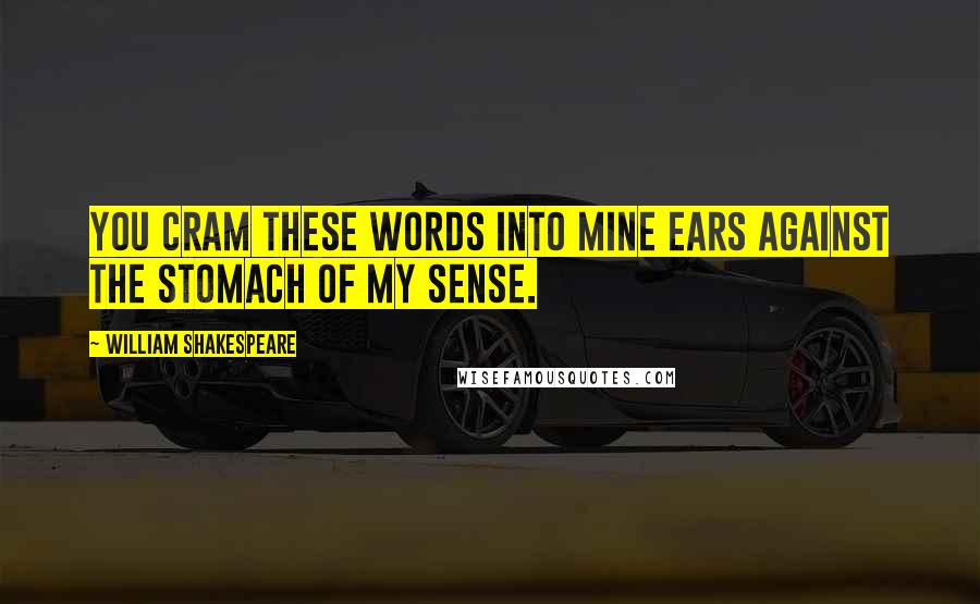 William Shakespeare Quotes: You cram these words into mine ears against The stomach of my sense.