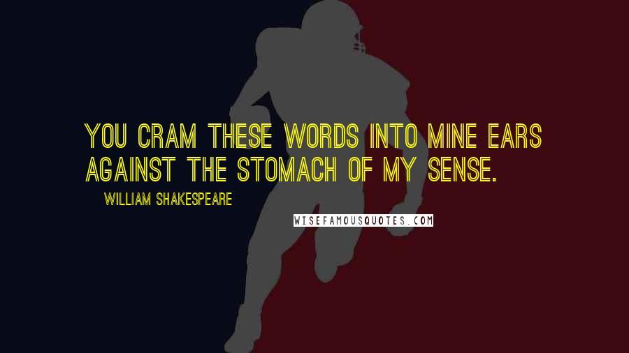 William Shakespeare Quotes: You cram these words into mine ears against The stomach of my sense.