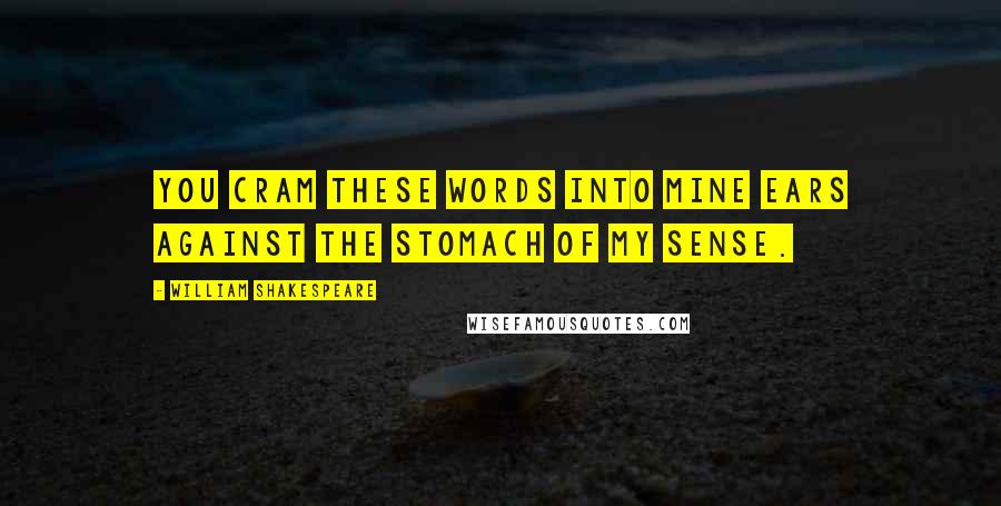 William Shakespeare Quotes: You cram these words into mine ears against The stomach of my sense.