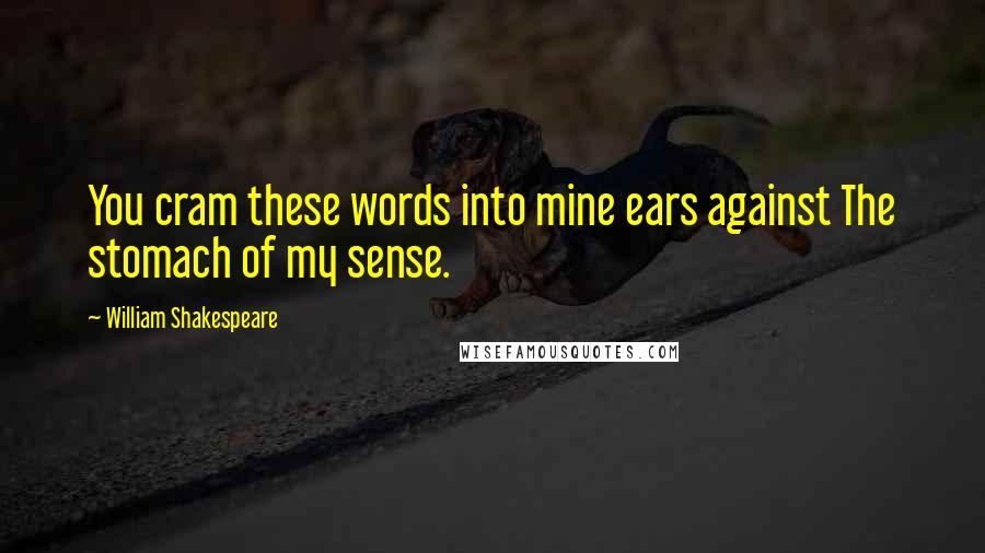 William Shakespeare Quotes: You cram these words into mine ears against The stomach of my sense.