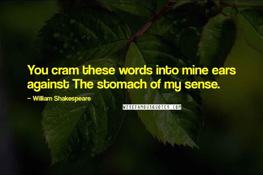 William Shakespeare Quotes: You cram these words into mine ears against The stomach of my sense.