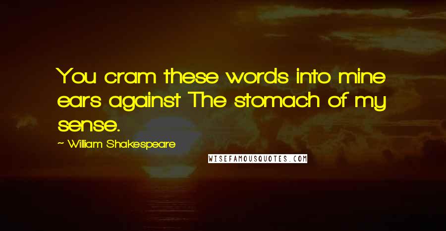 William Shakespeare Quotes: You cram these words into mine ears against The stomach of my sense.