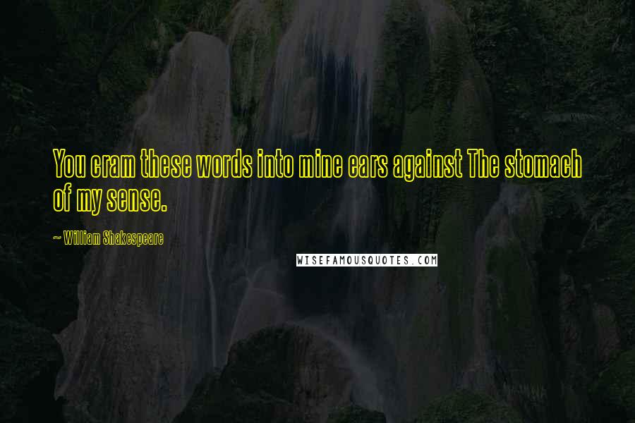 William Shakespeare Quotes: You cram these words into mine ears against The stomach of my sense.