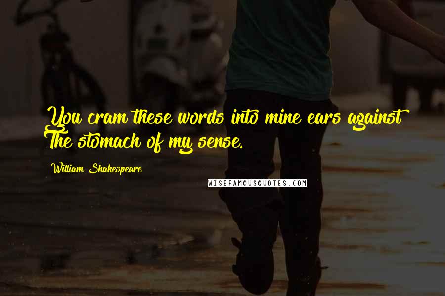 William Shakespeare Quotes: You cram these words into mine ears against The stomach of my sense.