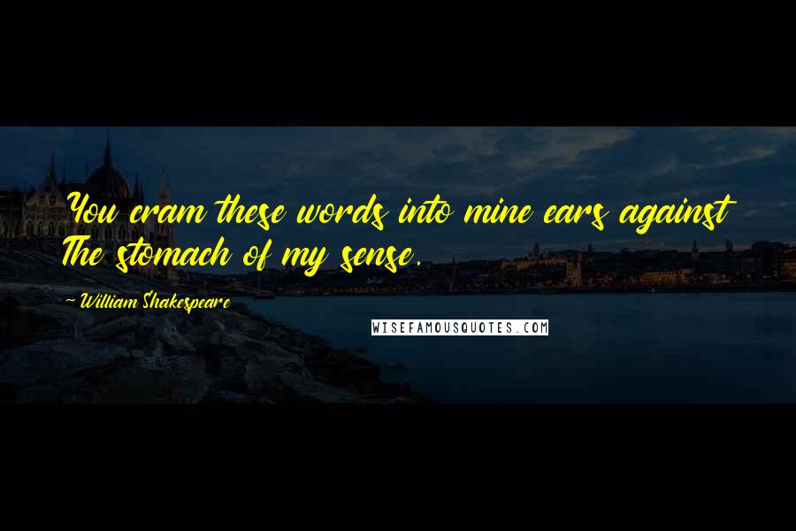 William Shakespeare Quotes: You cram these words into mine ears against The stomach of my sense.