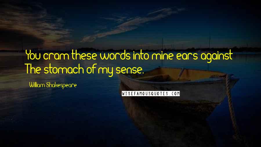 William Shakespeare Quotes: You cram these words into mine ears against The stomach of my sense.