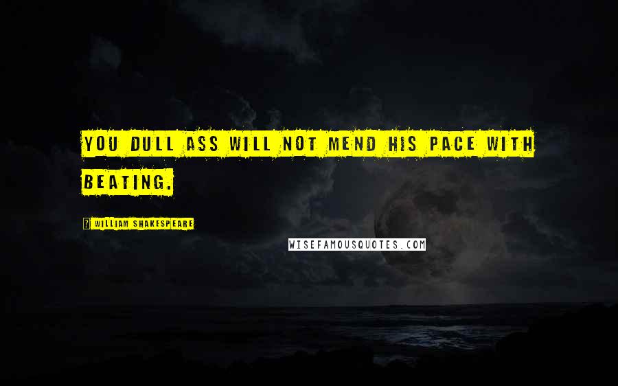 William Shakespeare Quotes: You dull ass will not mend his pace with beating.