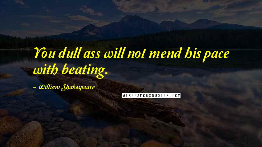 William Shakespeare Quotes: You dull ass will not mend his pace with beating.