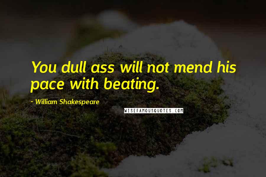 William Shakespeare Quotes: You dull ass will not mend his pace with beating.