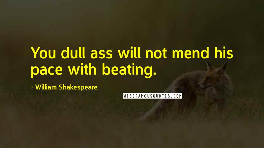 William Shakespeare Quotes: You dull ass will not mend his pace with beating.