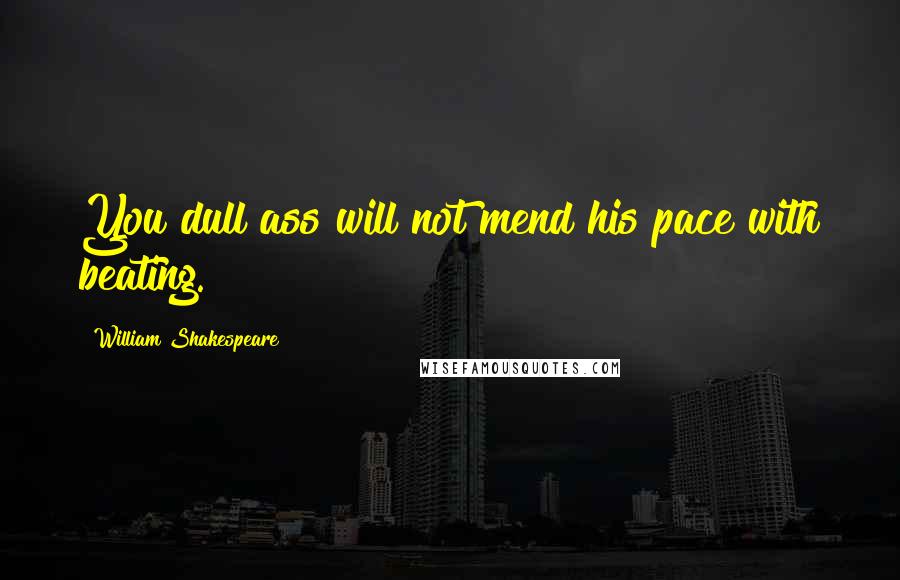 William Shakespeare Quotes: You dull ass will not mend his pace with beating.