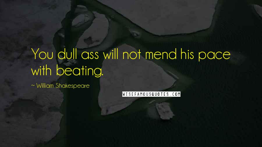 William Shakespeare Quotes: You dull ass will not mend his pace with beating.