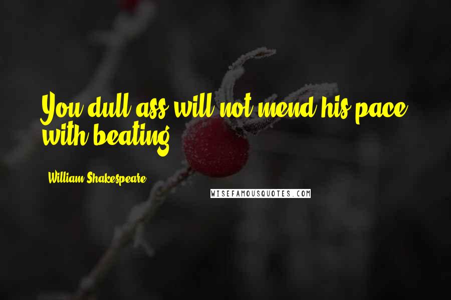 William Shakespeare Quotes: You dull ass will not mend his pace with beating.