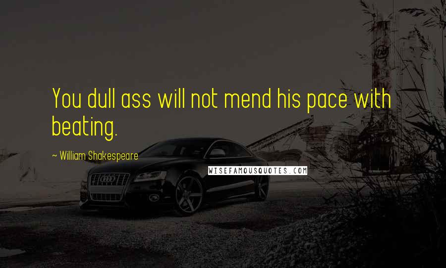 William Shakespeare Quotes: You dull ass will not mend his pace with beating.