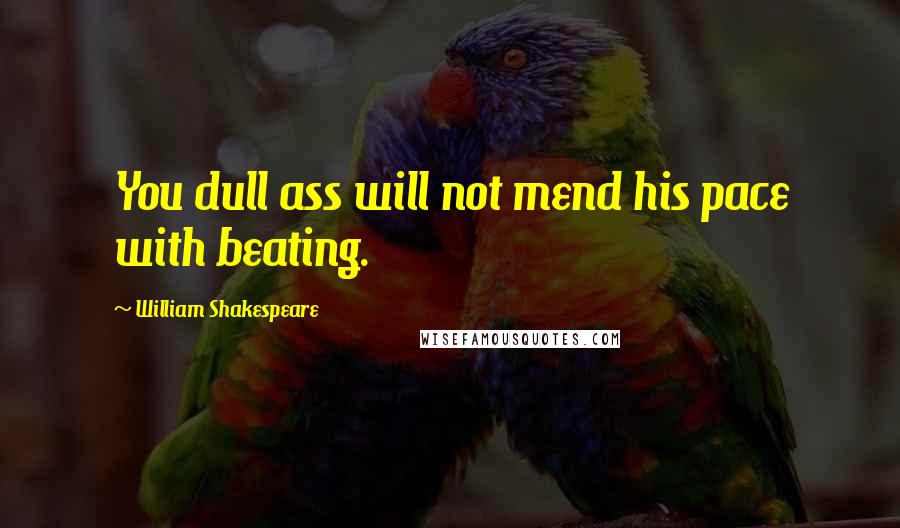 William Shakespeare Quotes: You dull ass will not mend his pace with beating.