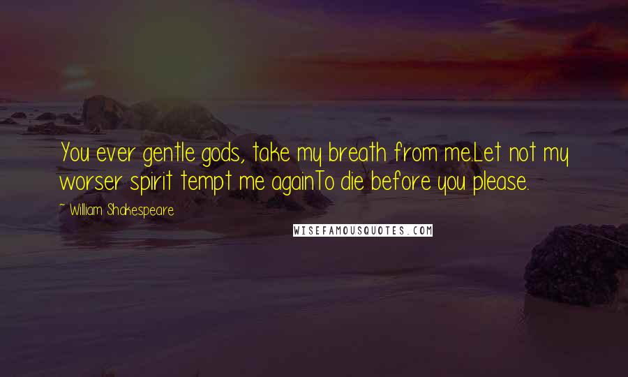 William Shakespeare Quotes: You ever gentle gods, take my breath from me.Let not my worser spirit tempt me againTo die before you please.