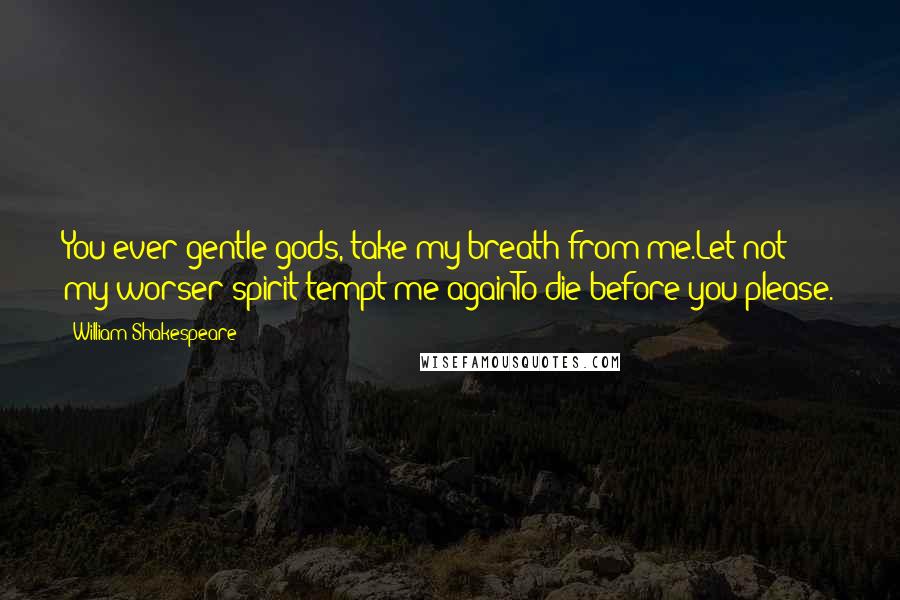 William Shakespeare Quotes: You ever gentle gods, take my breath from me.Let not my worser spirit tempt me againTo die before you please.